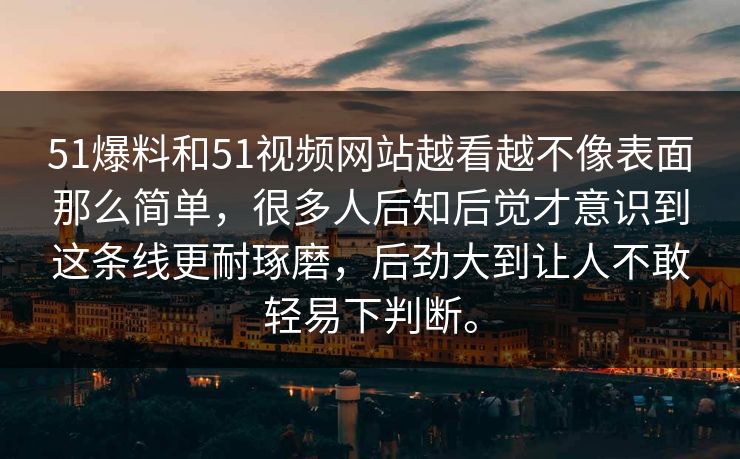 51爆料和51视频网站越看越不像表面那么简单，很多人后知后觉才意识到这条线更耐琢磨，后劲大到让人不敢轻易下判断。