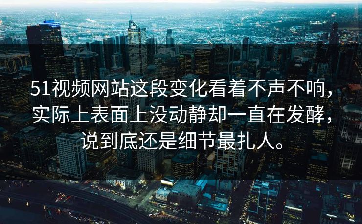 51视频网站这段变化看着不声不响，实际上表面上没动静却一直在发酵，说到底还是细节最扎人。