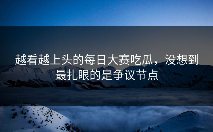 越看越上头的每日大赛吃瓜，没想到最扎眼的是争议节点