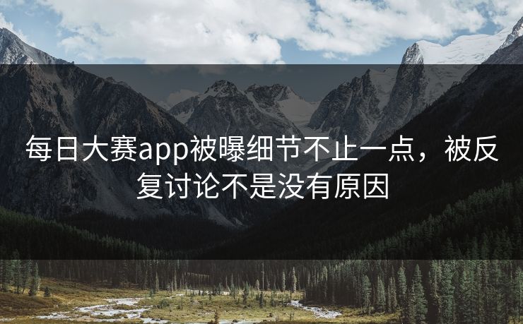 每日大赛app被曝细节不止一点，被反复讨论不是没有原因
