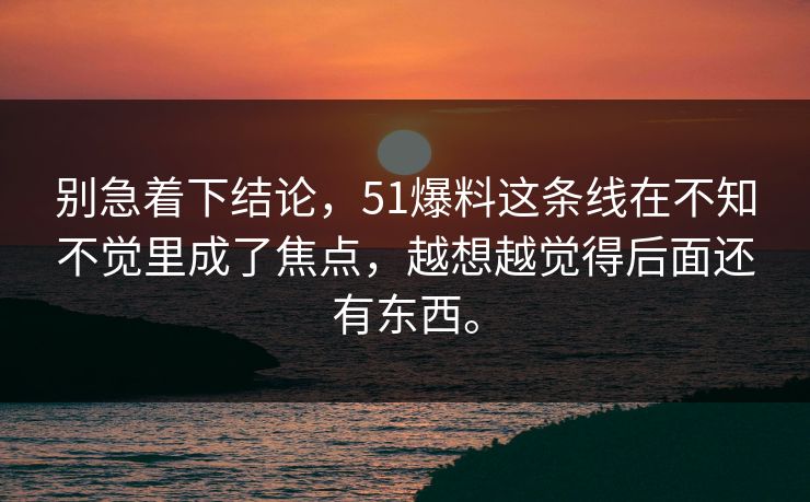 别急着下结论，51爆料这条线在不知不觉里成了焦点，越想越觉得后面还有东西。