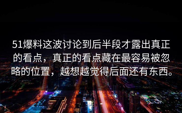 51爆料这波讨论到后半段才露出真正的看点，真正的看点藏在最容易被忽略的位置，越想越觉得后面还有东西。