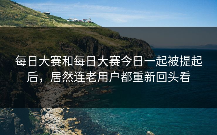 每日大赛和每日大赛今日一起被提起后，居然连老用户都重新回头看