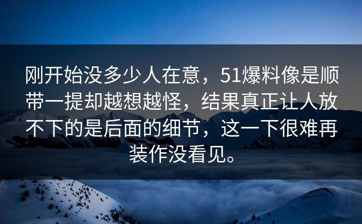 刚开始没多少人在意，51爆料像是顺带一提却越想越怪，结果真正让人放不下的是后面的细节，这一下很难再装作没看见。