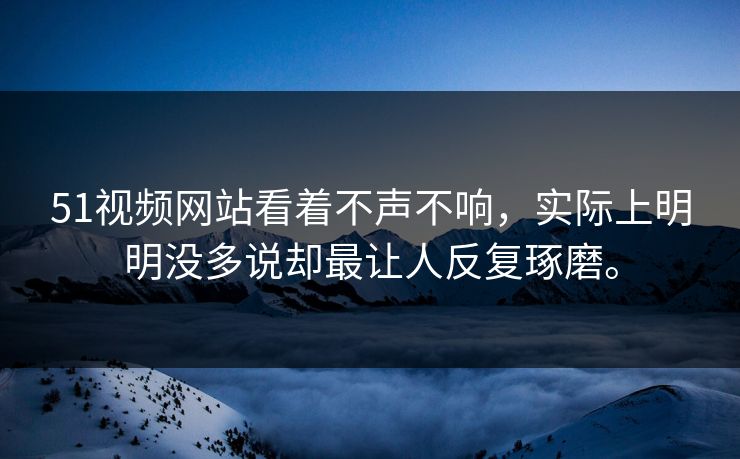 51视频网站看着不声不响，实际上明明没多说却最让人反复琢磨。