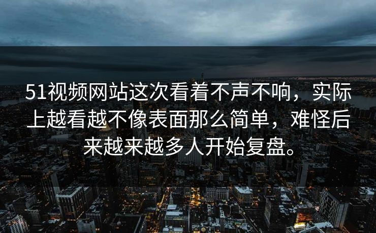 51视频网站这次看着不声不响，实际上越看越不像表面那么简单，难怪后来越来越多人开始复盘。