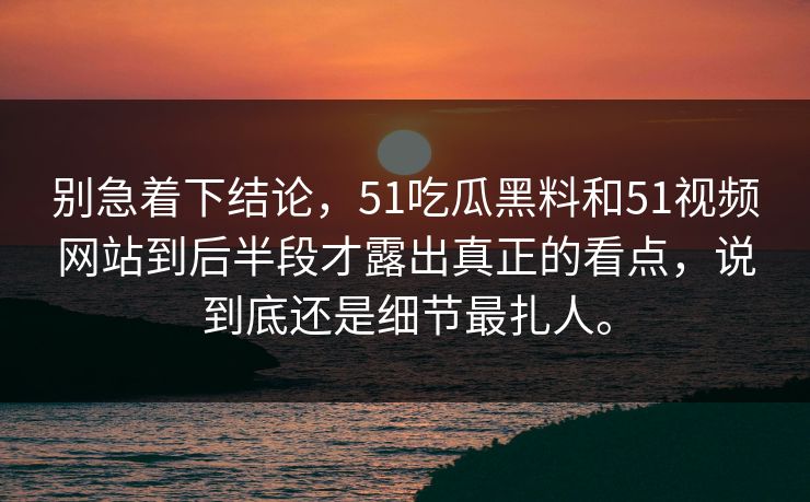 别急着下结论，51吃瓜黑料和51视频网站到后半段才露出真正的看点，说到底还是细节最扎人。