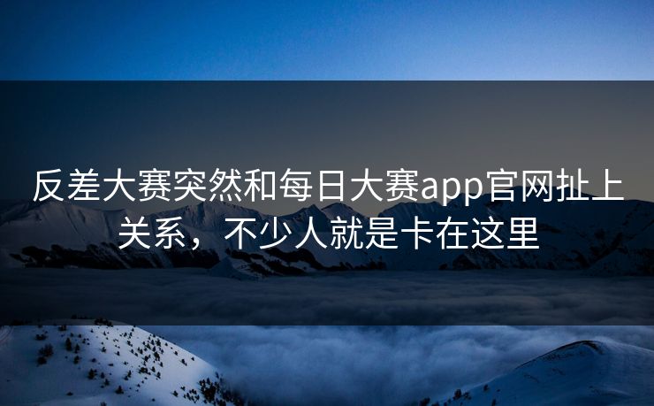 反差大赛突然和每日大赛app官网扯上关系，不少人就是卡在这里