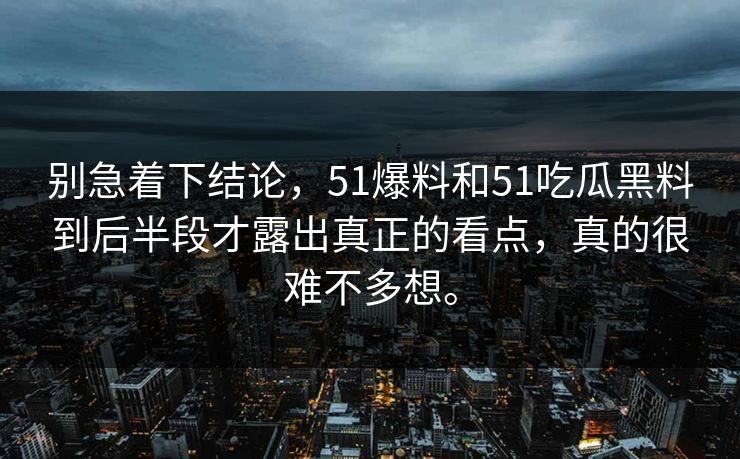 别急着下结论，51爆料和51吃瓜黑料到后半段才露出真正的看点，真的很难不多想。