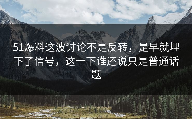 51爆料这波讨论不是反转，是早就埋下了信号，这一下谁还说只是普通话题