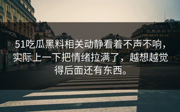 51吃瓜黑料相关动静看着不声不响，实际上一下把情绪拉满了，越想越觉得后面还有东西。