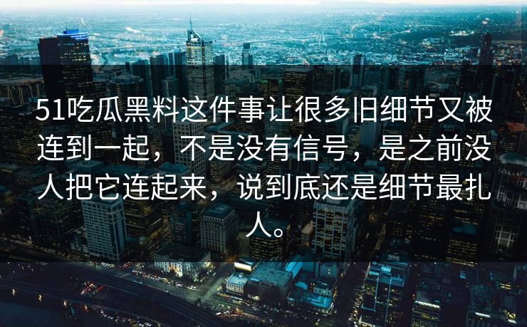 51吃瓜黑料这件事让很多旧细节又被连到一起，不是没有信号，是之前没人把它连起来，说到底还是细节最扎人。