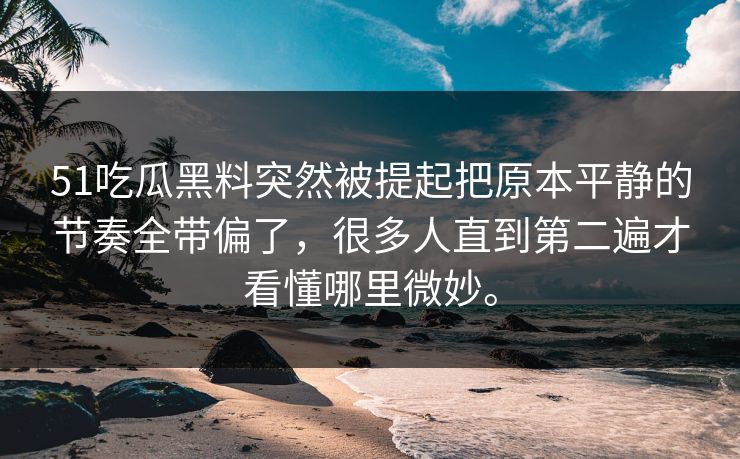 51吃瓜黑料突然被提起把原本平静的节奏全带偏了，很多人直到第二遍才看懂哪里微妙。