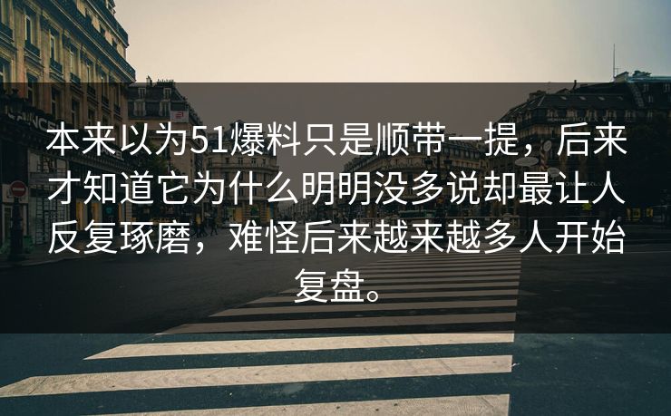 本来以为51爆料只是顺带一提，后来才知道它为什么明明没多说却最让人反复琢磨，难怪后来越来越多人开始复盘。