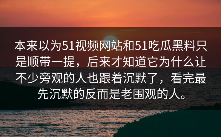 本来以为51视频网站和51吃瓜黑料只是顺带一提，后来才知道它为什么让不少旁观的人也跟着沉默了，看完最先沉默的反而是老围观的人。