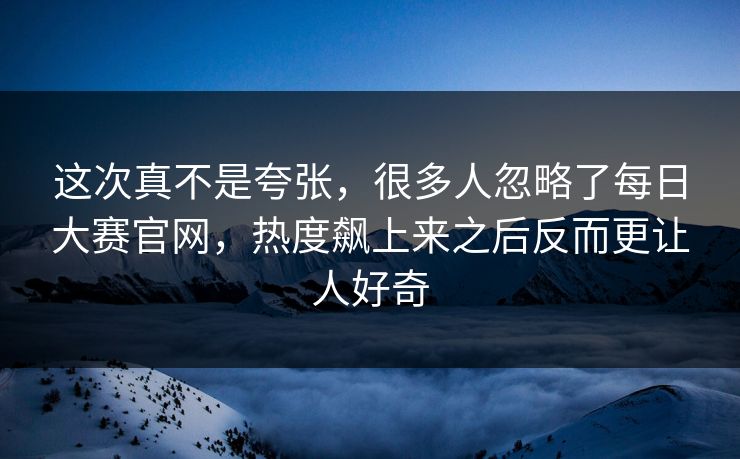 这次真不是夸张，很多人忽略了每日大赛官网，热度飙上来之后反而更让人好奇