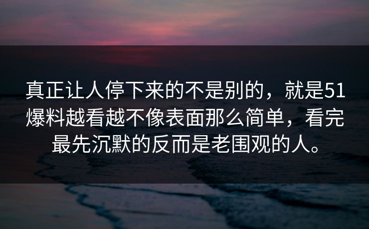 真正让人停下来的不是别的，就是51爆料越看越不像表面那么简单，看完最先沉默的反而是老围观的人。