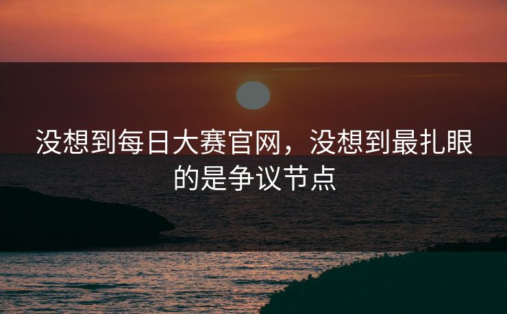 没想到每日大赛官网，没想到最扎眼的是争议节点