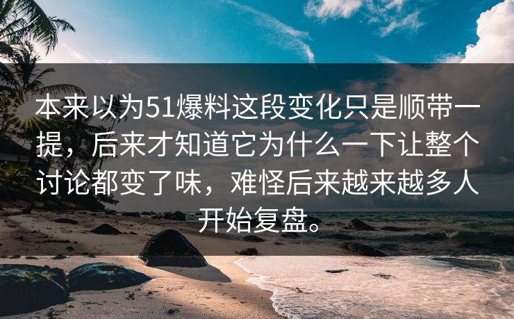 本来以为51爆料这段变化只是顺带一提，后来才知道它为什么一下让整个讨论都变了味，难怪后来越来越多人开始复盘。