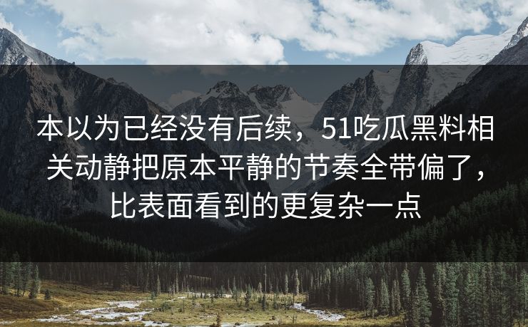 本以为已经没有后续，51吃瓜黑料相关动静把原本平静的节奏全带偏了，比表面看到的更复杂一点