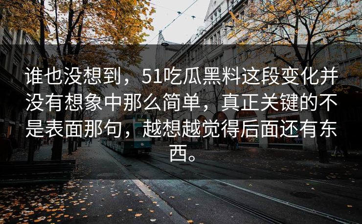 谁也没想到，51吃瓜黑料这段变化并没有想象中那么简单，真正关键的不是表面那句，越想越觉得后面还有东西。