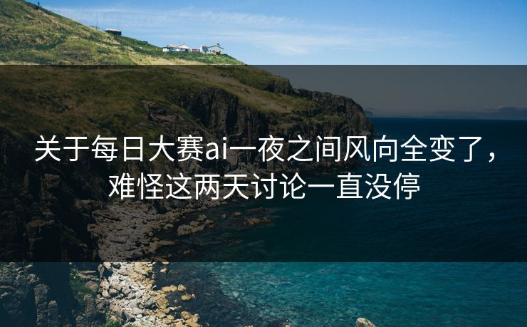 关于每日大赛ai一夜之间风向全变了，难怪这两天讨论一直没停