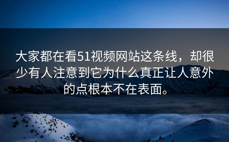 大家都在看51视频网站这条线，却很少有人注意到它为什么真正让人意外的点根本不在表面。