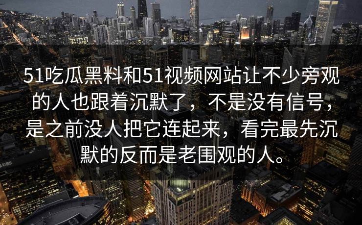 51吃瓜黑料和51视频网站让不少旁观的人也跟着沉默了，不是没有信号，是之前没人把它连起来，看完最先沉默的反而是老围观的人。