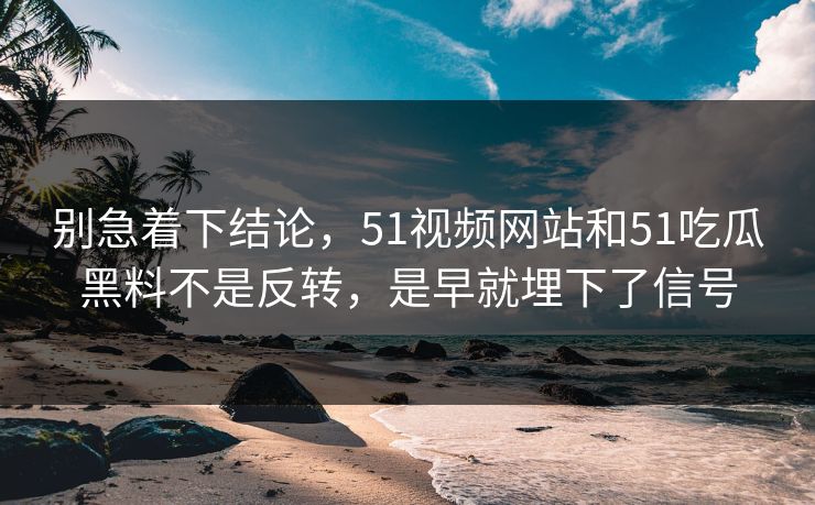 别急着下结论，51视频网站和51吃瓜黑料不是反转，是早就埋下了信号