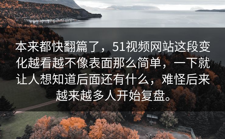本来都快翻篇了，51视频网站这段变化越看越不像表面那么简单，一下就让人想知道后面还有什么，难怪后来越来越多人开始复盘。