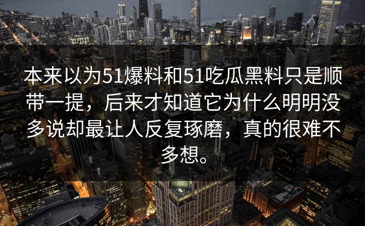本来以为51爆料和51吃瓜黑料只是顺带一提，后来才知道它为什么明明没多说却最让人反复琢磨，真的很难不多想。