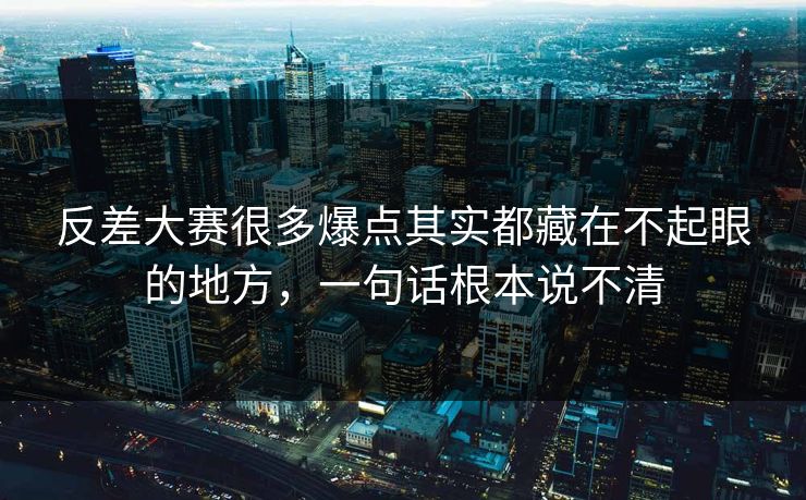 反差大赛很多爆点其实都藏在不起眼的地方，一句话根本说不清