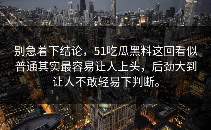 别急着下结论，51吃瓜黑料这回看似普通其实最容易让人上头，后劲大到让人不敢轻易下判断。