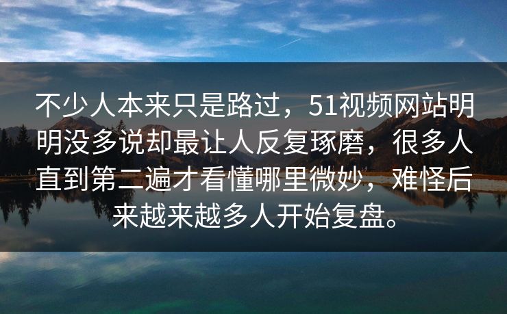 不少人本来只是路过，51视频网站明明没多说却最让人反复琢磨，很多人直到第二遍才看懂哪里微妙，难怪后来越来越多人开始复盘。