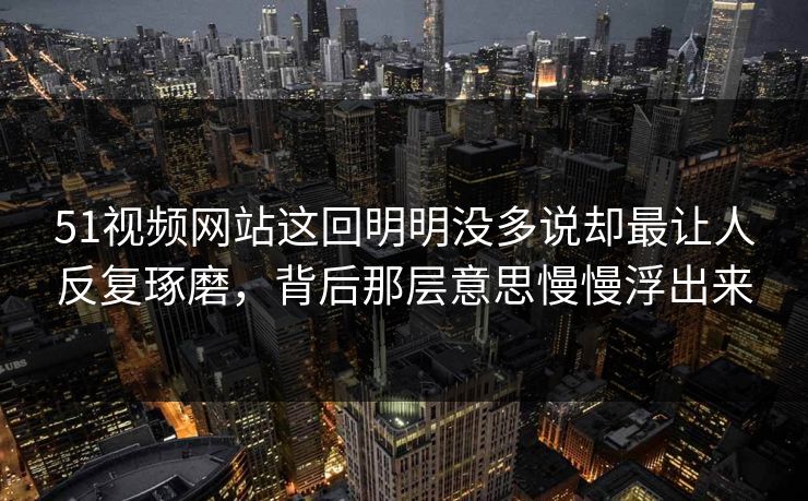 51视频网站这回明明没多说却最让人反复琢磨，背后那层意思慢慢浮出来
