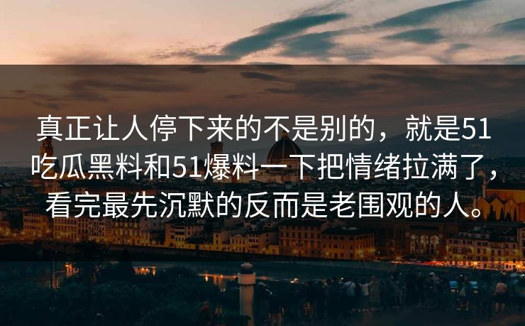 真正让人停下来的不是别的，就是51吃瓜黑料和51爆料一下把情绪拉满了，看完最先沉默的反而是老围观的人。