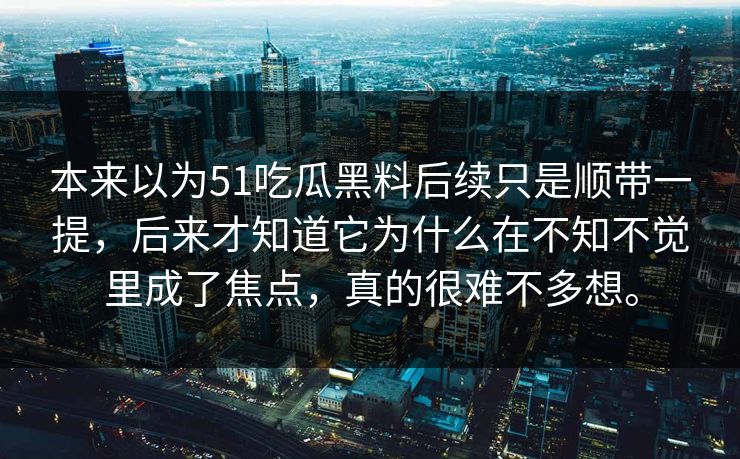 本来以为51吃瓜黑料后续只是顺带一提，后来才知道它为什么在不知不觉里成了焦点，真的很难不多想。