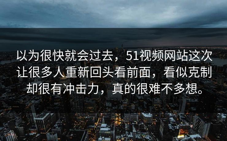 以为很快就会过去，51视频网站这次让很多人重新回头看前面，看似克制却很有冲击力，真的很难不多想。