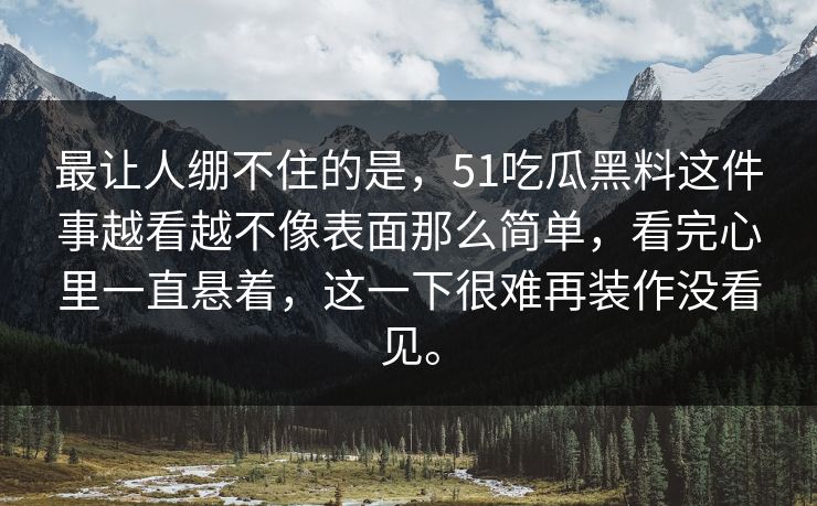 最让人绷不住的是，51吃瓜黑料这件事越看越不像表面那么简单，看完心里一直悬着，这一下很难再装作没看见。