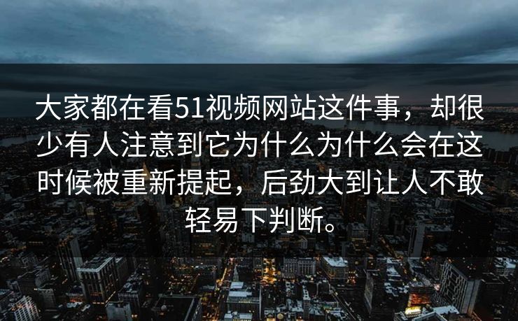 大家都在看51视频网站这件事，却很少有人注意到它为什么为什么会在这时候被重新提起，后劲大到让人不敢轻易下判断。