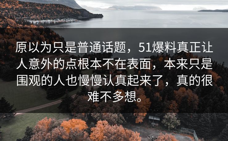 原以为只是普通话题，51爆料真正让人意外的点根本不在表面，本来只是围观的人也慢慢认真起来了，真的很难不多想。