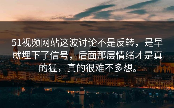 51视频网站这波讨论不是反转，是早就埋下了信号，后面那层情绪才是真的猛，真的很难不多想。