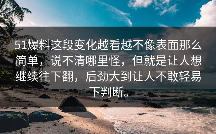 51爆料这段变化越看越不像表面那么简单，说不清哪里怪，但就是让人想继续往下翻，后劲大到让人不敢轻易下判断。
