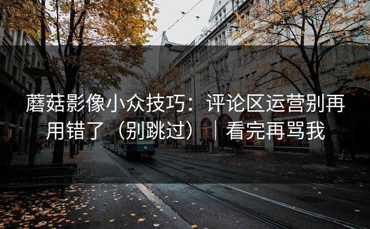 蘑菇影像小众技巧：评论区运营别再用错了（别跳过）｜看完再骂我