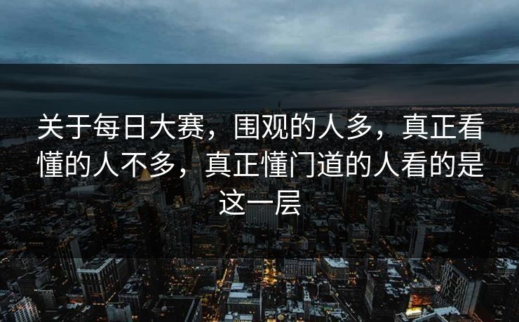 关于每日大赛，围观的人多，真正看懂的人不多，真正懂门道的人看的是这一层