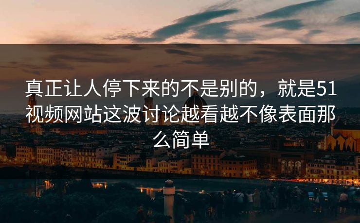 真正让人停下来的不是别的，就是51视频网站这波讨论越看越不像表面那么简单