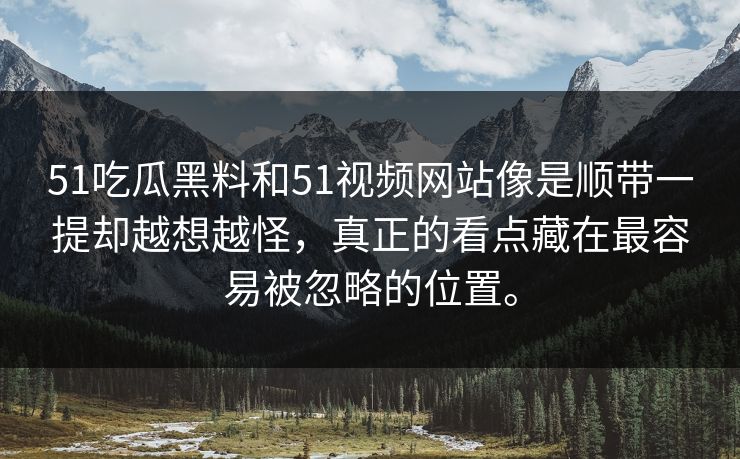 51吃瓜黑料和51视频网站像是顺带一提却越想越怪，真正的看点藏在最容易被忽略的位置。