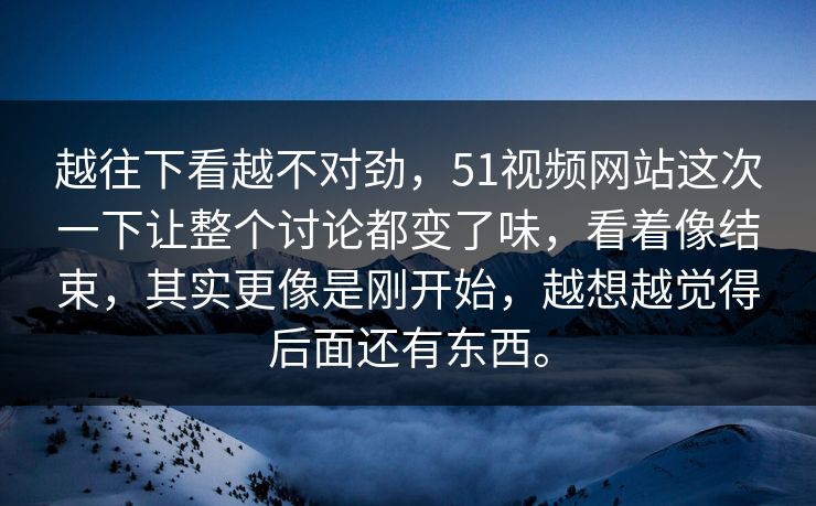 越往下看越不对劲，51视频网站这次一下让整个讨论都变了味，看着像结束，其实更像是刚开始，越想越觉得后面还有东西。