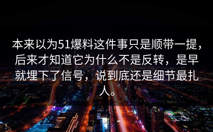 本来以为51爆料这件事只是顺带一提，后来才知道它为什么不是反转，是早就埋下了信号，说到底还是细节最扎人。