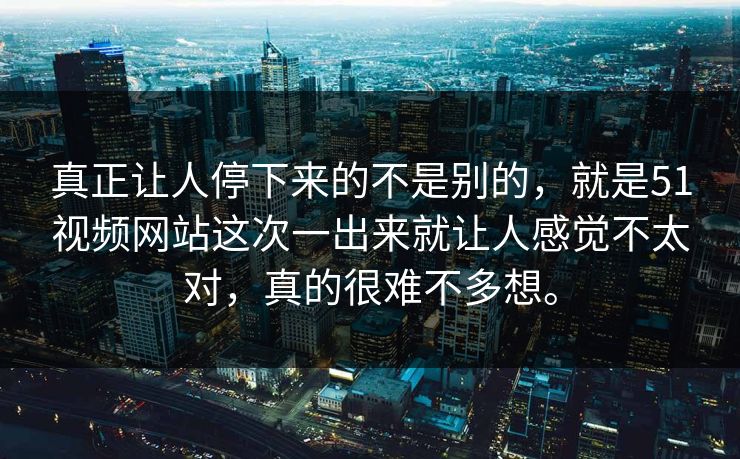 真正让人停下来的不是别的，就是51视频网站这次一出来就让人感觉不太对，真的很难不多想。